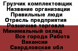 Грузчик-комплектовщик › Название организации ­ Правильные люди › Отрасль предприятия ­ Розничная торговля › Минимальный оклад ­ 30 000 - Все города Работа » Вакансии   . Свердловская обл.,Сухой Лог г.